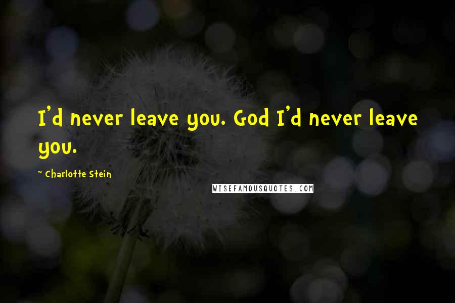 Charlotte Stein Quotes: I'd never leave you. God I'd never leave you.