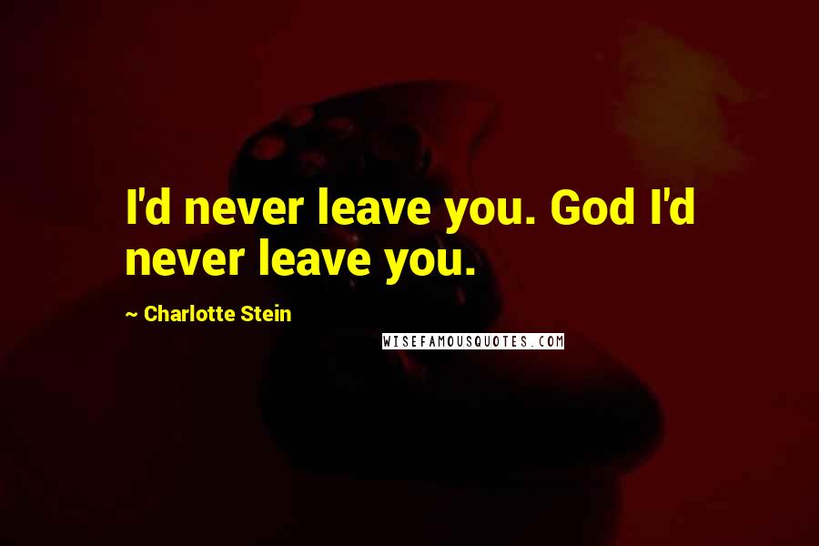 Charlotte Stein Quotes: I'd never leave you. God I'd never leave you.