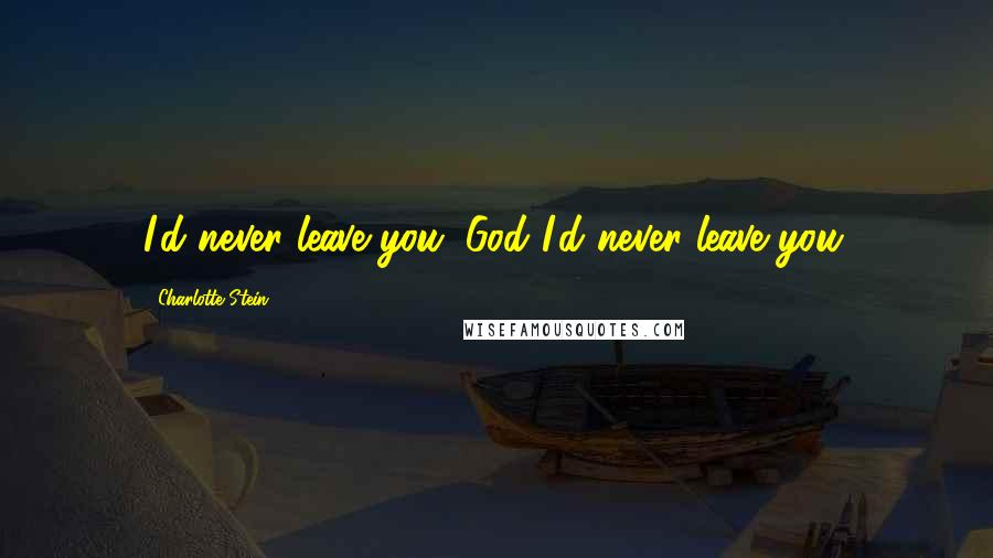 Charlotte Stein Quotes: I'd never leave you. God I'd never leave you.