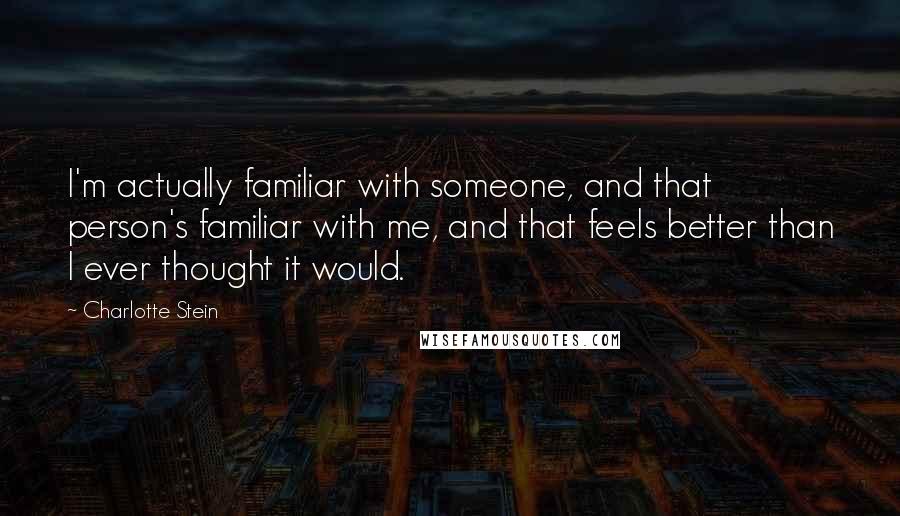 Charlotte Stein Quotes: I'm actually familiar with someone, and that person's familiar with me, and that feels better than I ever thought it would.