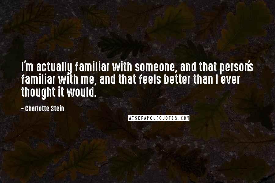 Charlotte Stein Quotes: I'm actually familiar with someone, and that person's familiar with me, and that feels better than I ever thought it would.