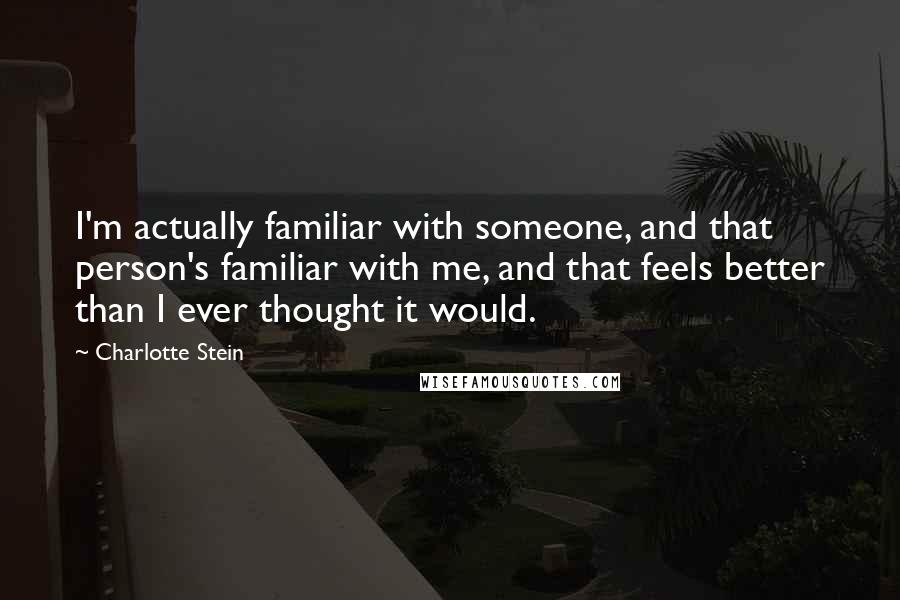 Charlotte Stein Quotes: I'm actually familiar with someone, and that person's familiar with me, and that feels better than I ever thought it would.