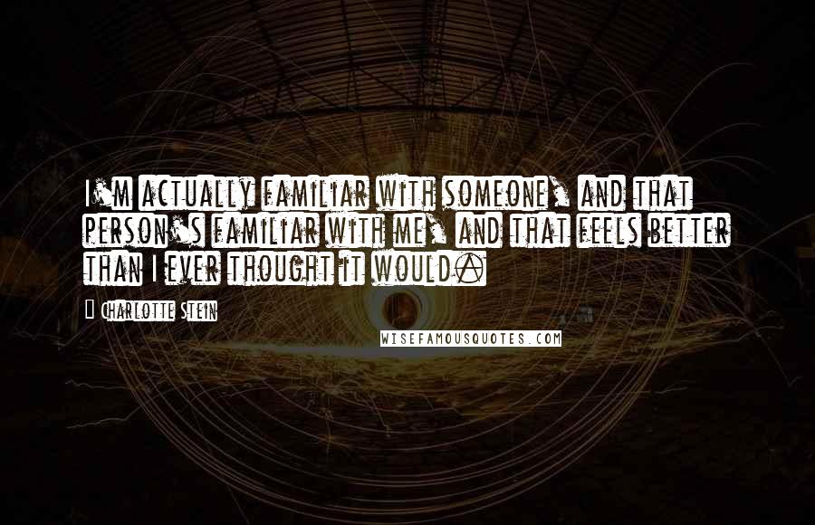 Charlotte Stein Quotes: I'm actually familiar with someone, and that person's familiar with me, and that feels better than I ever thought it would.