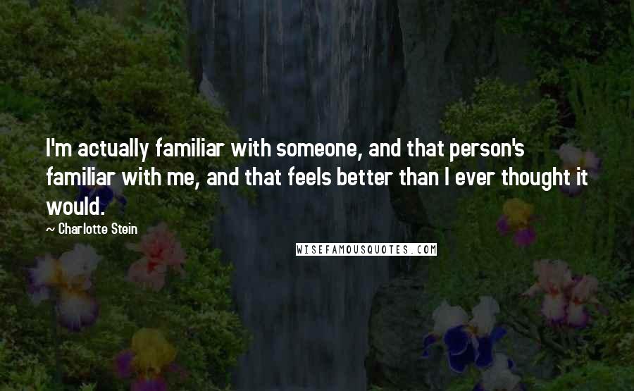 Charlotte Stein Quotes: I'm actually familiar with someone, and that person's familiar with me, and that feels better than I ever thought it would.