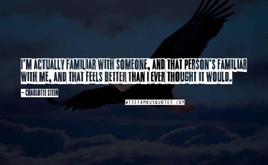 Charlotte Stein Quotes: I'm actually familiar with someone, and that person's familiar with me, and that feels better than I ever thought it would.