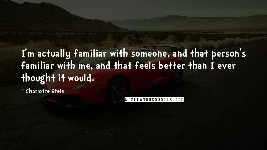 Charlotte Stein Quotes: I'm actually familiar with someone, and that person's familiar with me, and that feels better than I ever thought it would.