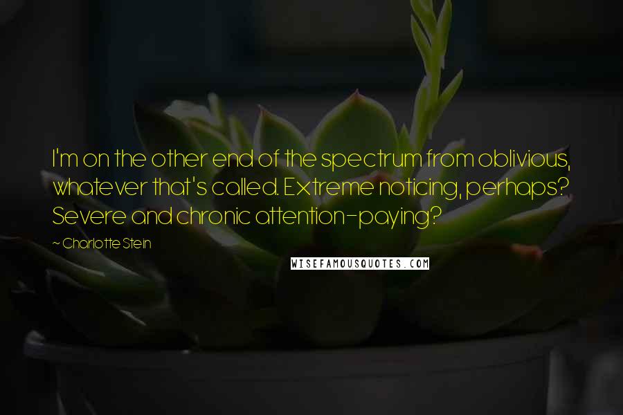 Charlotte Stein Quotes: I'm on the other end of the spectrum from oblivious, whatever that's called. Extreme noticing, perhaps? Severe and chronic attention-paying?