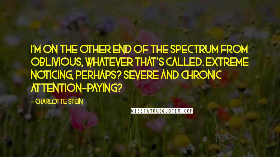 Charlotte Stein Quotes: I'm on the other end of the spectrum from oblivious, whatever that's called. Extreme noticing, perhaps? Severe and chronic attention-paying?