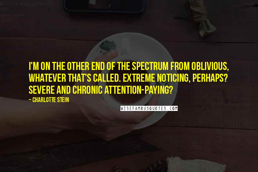 Charlotte Stein Quotes: I'm on the other end of the spectrum from oblivious, whatever that's called. Extreme noticing, perhaps? Severe and chronic attention-paying?