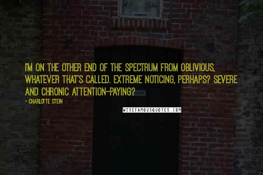 Charlotte Stein Quotes: I'm on the other end of the spectrum from oblivious, whatever that's called. Extreme noticing, perhaps? Severe and chronic attention-paying?