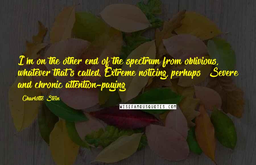 Charlotte Stein Quotes: I'm on the other end of the spectrum from oblivious, whatever that's called. Extreme noticing, perhaps? Severe and chronic attention-paying?