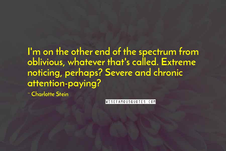 Charlotte Stein Quotes: I'm on the other end of the spectrum from oblivious, whatever that's called. Extreme noticing, perhaps? Severe and chronic attention-paying?