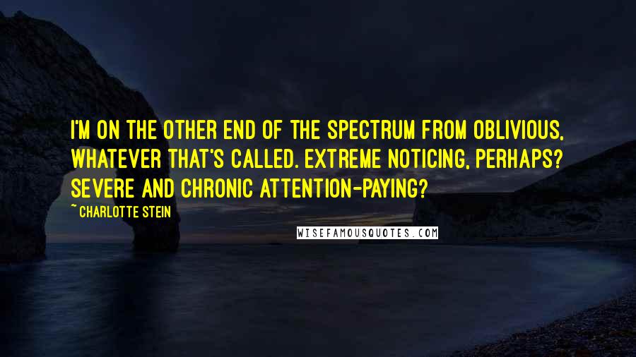 Charlotte Stein Quotes: I'm on the other end of the spectrum from oblivious, whatever that's called. Extreme noticing, perhaps? Severe and chronic attention-paying?