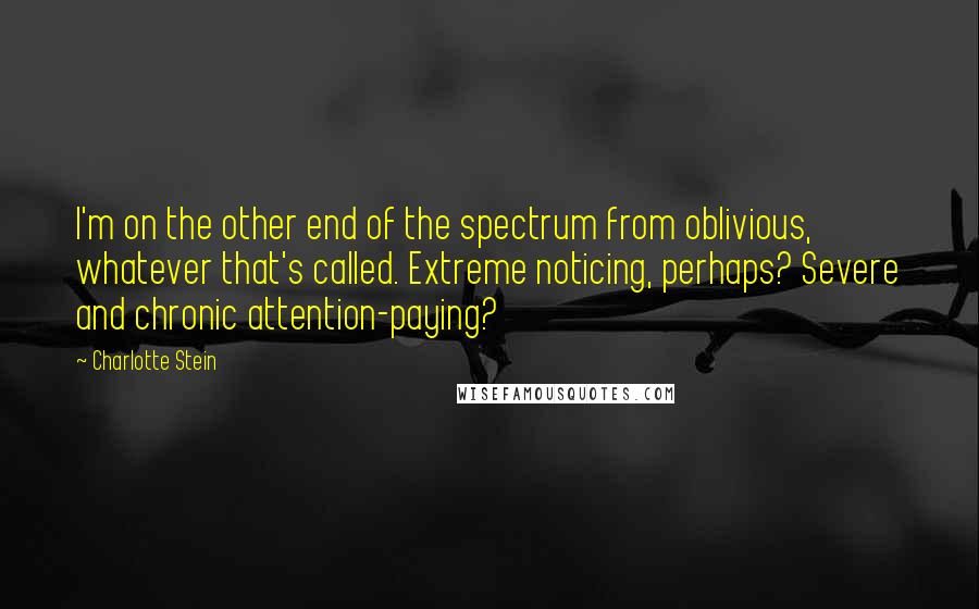 Charlotte Stein Quotes: I'm on the other end of the spectrum from oblivious, whatever that's called. Extreme noticing, perhaps? Severe and chronic attention-paying?