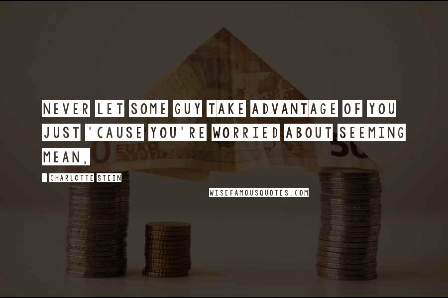 Charlotte Stein Quotes: Never let some guy take advantage of you just 'cause you're worried about seeming mean,