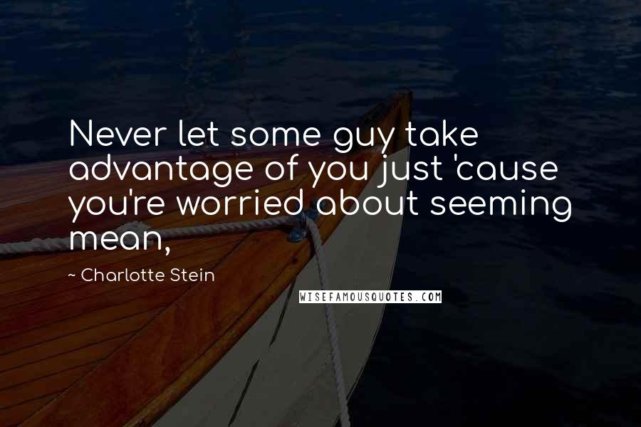 Charlotte Stein Quotes: Never let some guy take advantage of you just 'cause you're worried about seeming mean,