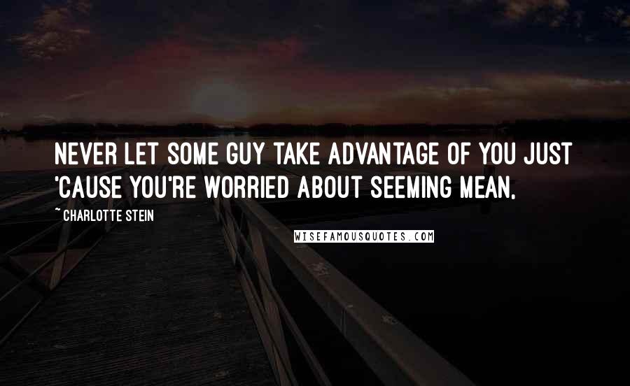 Charlotte Stein Quotes: Never let some guy take advantage of you just 'cause you're worried about seeming mean,