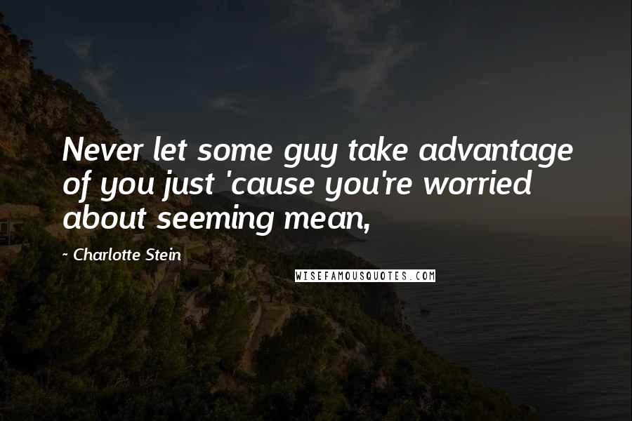 Charlotte Stein Quotes: Never let some guy take advantage of you just 'cause you're worried about seeming mean,
