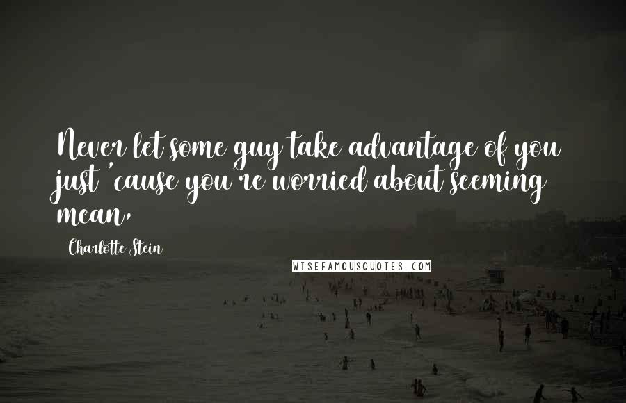 Charlotte Stein Quotes: Never let some guy take advantage of you just 'cause you're worried about seeming mean,