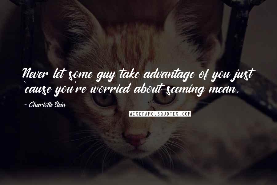 Charlotte Stein Quotes: Never let some guy take advantage of you just 'cause you're worried about seeming mean,