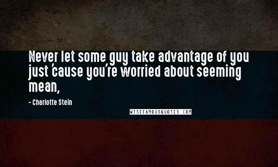 Charlotte Stein Quotes: Never let some guy take advantage of you just 'cause you're worried about seeming mean,