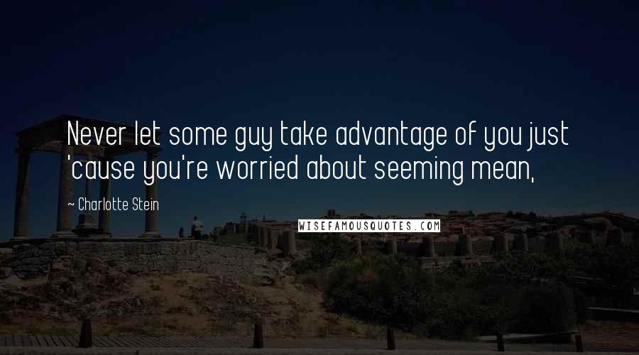 Charlotte Stein Quotes: Never let some guy take advantage of you just 'cause you're worried about seeming mean,