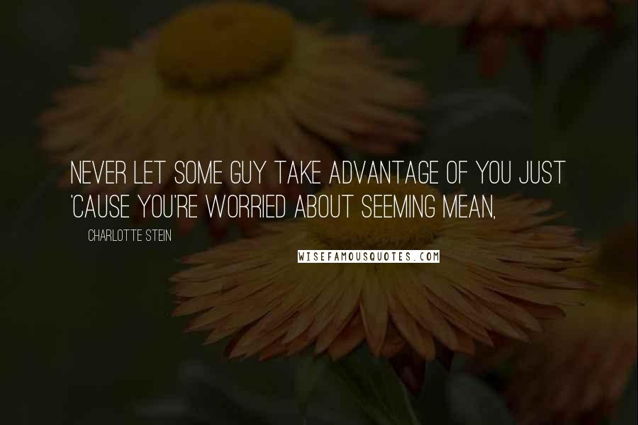Charlotte Stein Quotes: Never let some guy take advantage of you just 'cause you're worried about seeming mean,