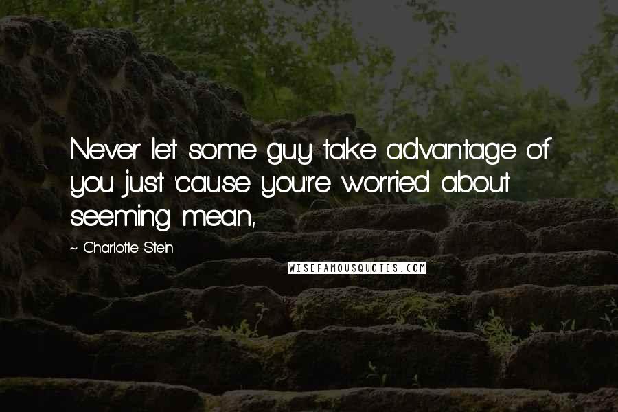 Charlotte Stein Quotes: Never let some guy take advantage of you just 'cause you're worried about seeming mean,