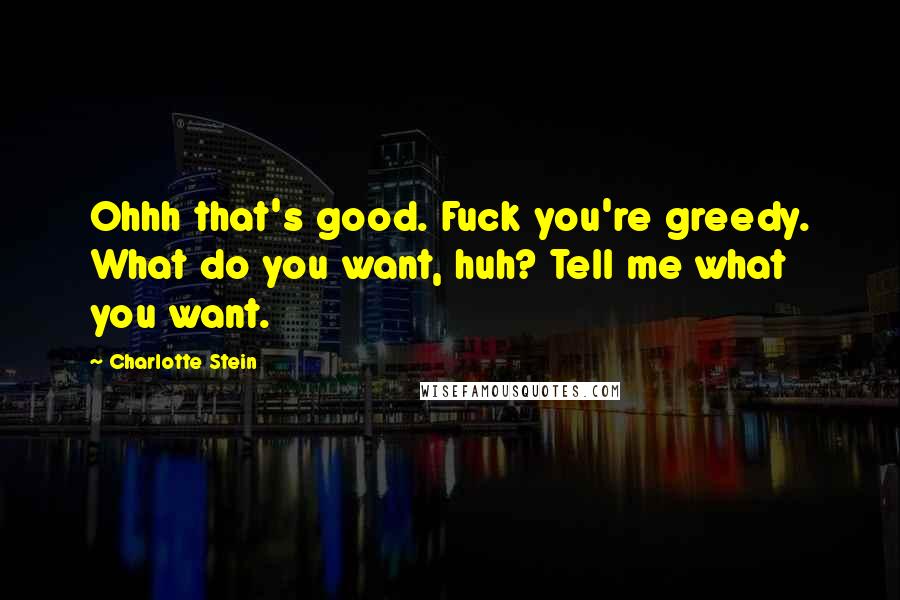 Charlotte Stein Quotes: Ohhh that's good. Fuck you're greedy. What do you want, huh? Tell me what you want.