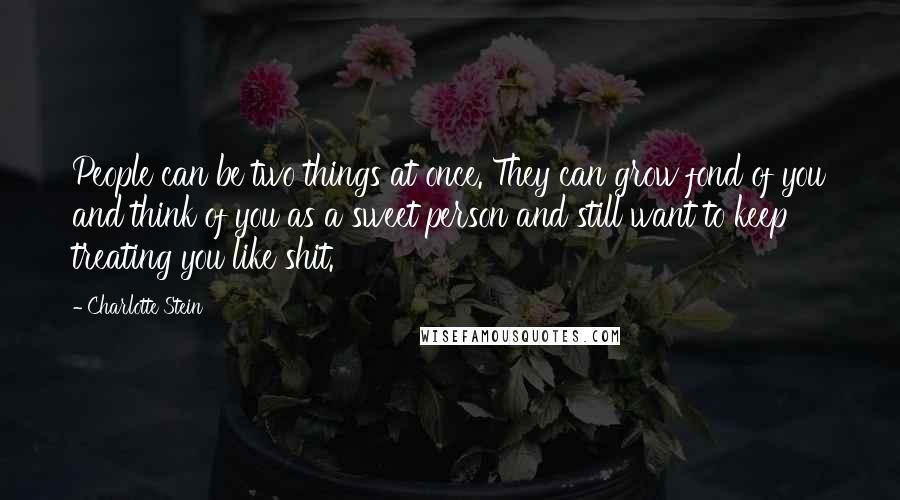 Charlotte Stein Quotes: People can be two things at once. They can grow fond of you and think of you as a sweet person and still want to keep treating you like shit.