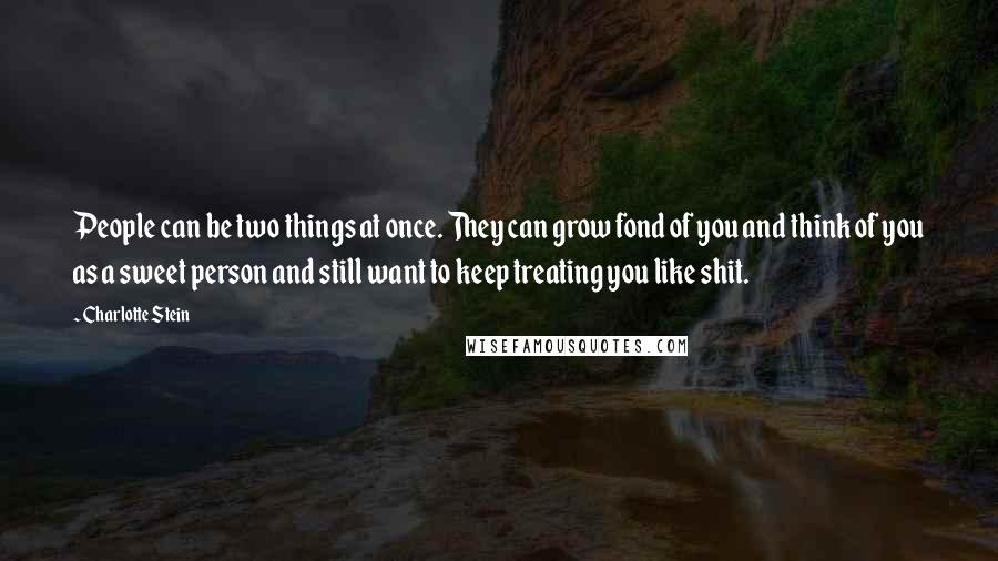 Charlotte Stein Quotes: People can be two things at once. They can grow fond of you and think of you as a sweet person and still want to keep treating you like shit.