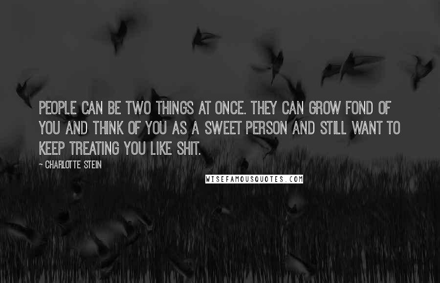 Charlotte Stein Quotes: People can be two things at once. They can grow fond of you and think of you as a sweet person and still want to keep treating you like shit.