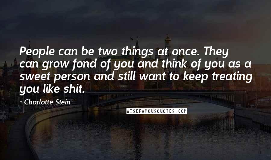 Charlotte Stein Quotes: People can be two things at once. They can grow fond of you and think of you as a sweet person and still want to keep treating you like shit.