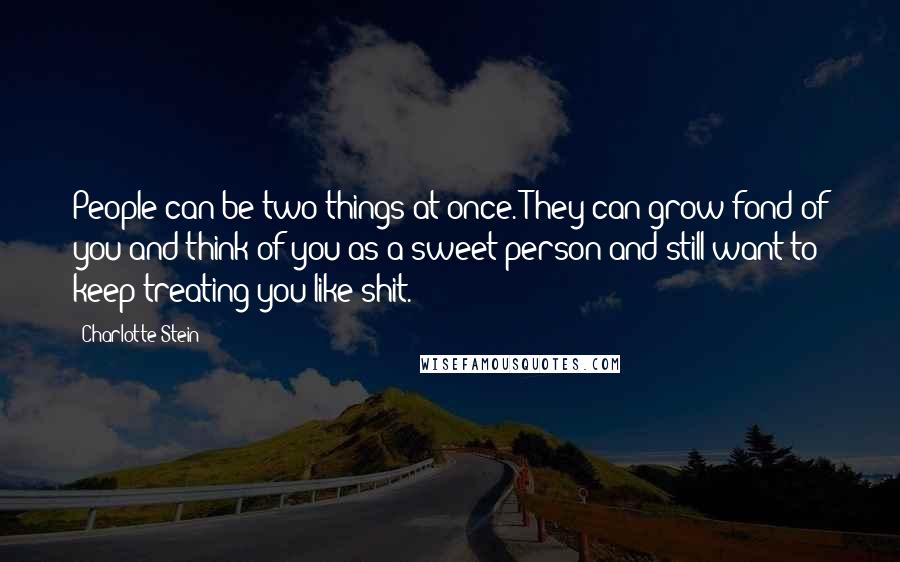 Charlotte Stein Quotes: People can be two things at once. They can grow fond of you and think of you as a sweet person and still want to keep treating you like shit.