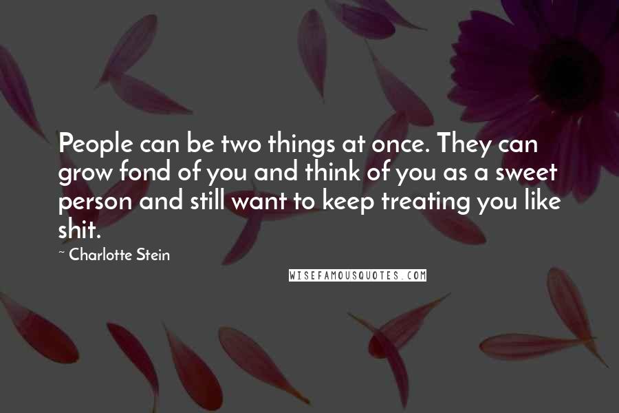 Charlotte Stein Quotes: People can be two things at once. They can grow fond of you and think of you as a sweet person and still want to keep treating you like shit.