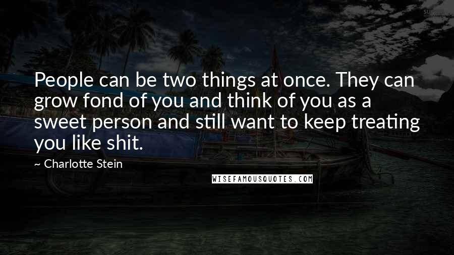 Charlotte Stein Quotes: People can be two things at once. They can grow fond of you and think of you as a sweet person and still want to keep treating you like shit.