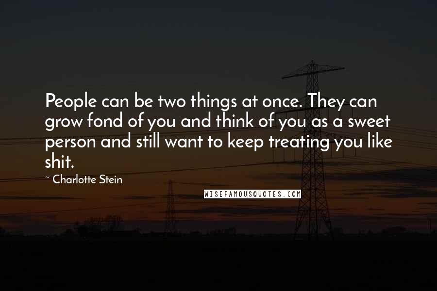 Charlotte Stein Quotes: People can be two things at once. They can grow fond of you and think of you as a sweet person and still want to keep treating you like shit.