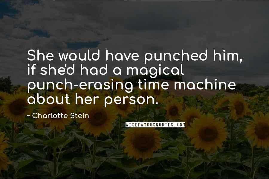 Charlotte Stein Quotes: She would have punched him, if she'd had a magical punch-erasing time machine about her person.