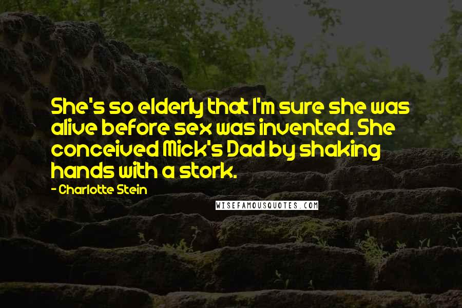 Charlotte Stein Quotes: She's so elderly that I'm sure she was alive before sex was invented. She conceived Mick's Dad by shaking hands with a stork.