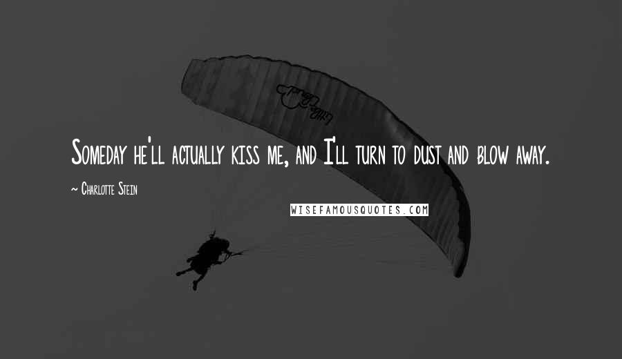 Charlotte Stein Quotes: Someday he'll actually kiss me, and I'll turn to dust and blow away.