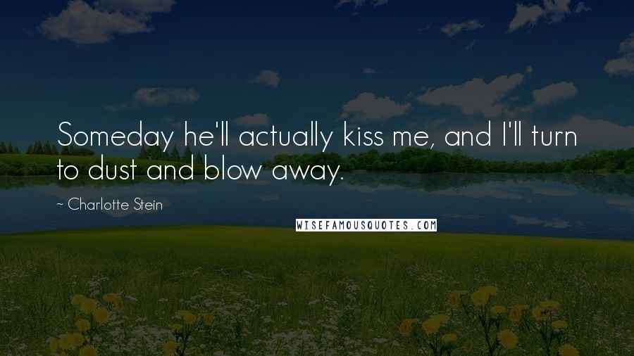 Charlotte Stein Quotes: Someday he'll actually kiss me, and I'll turn to dust and blow away.