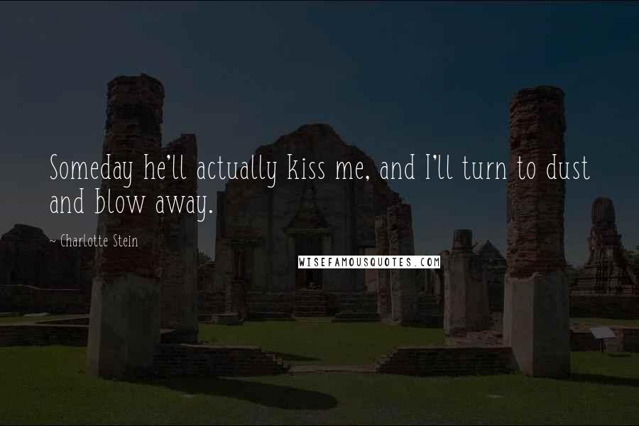 Charlotte Stein Quotes: Someday he'll actually kiss me, and I'll turn to dust and blow away.