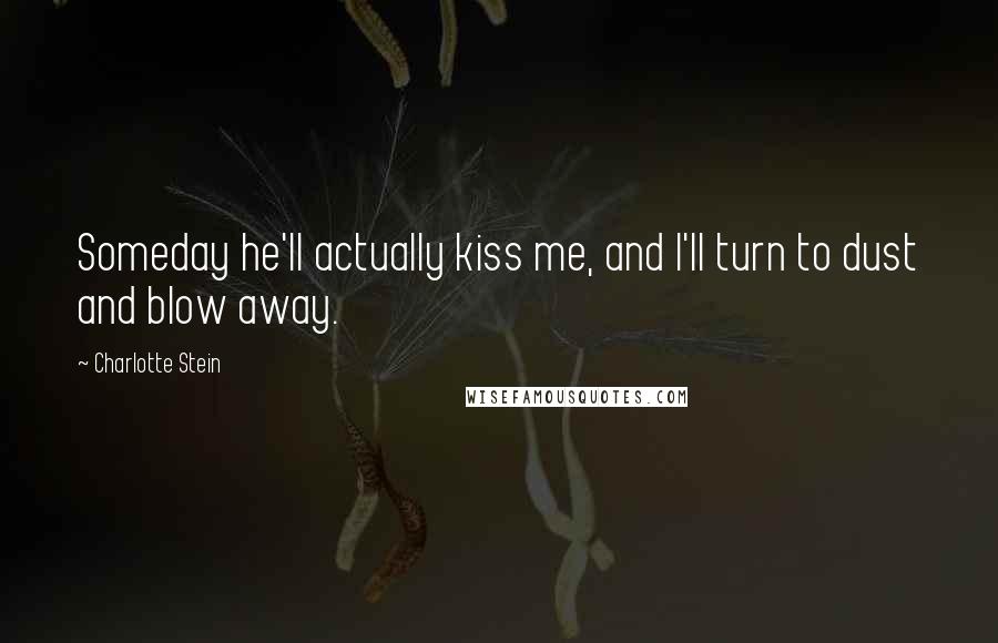 Charlotte Stein Quotes: Someday he'll actually kiss me, and I'll turn to dust and blow away.