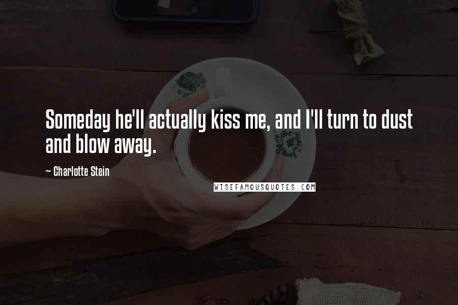 Charlotte Stein Quotes: Someday he'll actually kiss me, and I'll turn to dust and blow away.