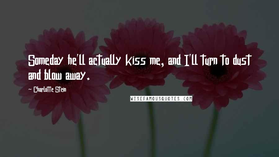 Charlotte Stein Quotes: Someday he'll actually kiss me, and I'll turn to dust and blow away.