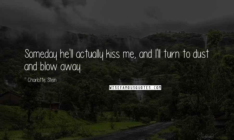 Charlotte Stein Quotes: Someday he'll actually kiss me, and I'll turn to dust and blow away.