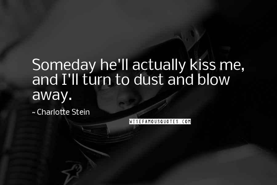 Charlotte Stein Quotes: Someday he'll actually kiss me, and I'll turn to dust and blow away.