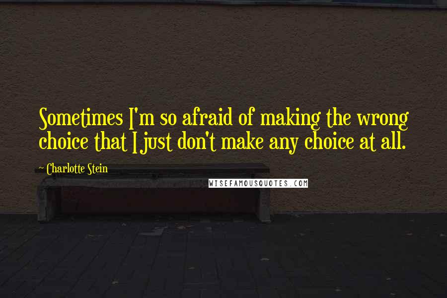 Charlotte Stein Quotes: Sometimes I'm so afraid of making the wrong choice that I just don't make any choice at all.