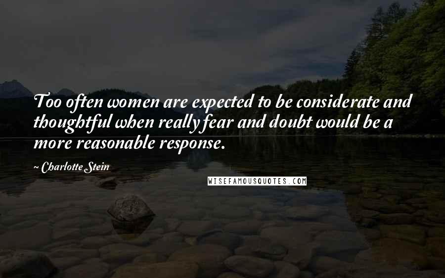 Charlotte Stein Quotes: Too often women are expected to be considerate and thoughtful when really fear and doubt would be a more reasonable response.