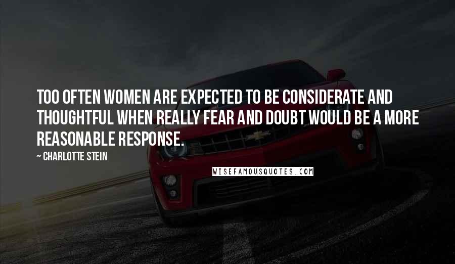 Charlotte Stein Quotes: Too often women are expected to be considerate and thoughtful when really fear and doubt would be a more reasonable response.